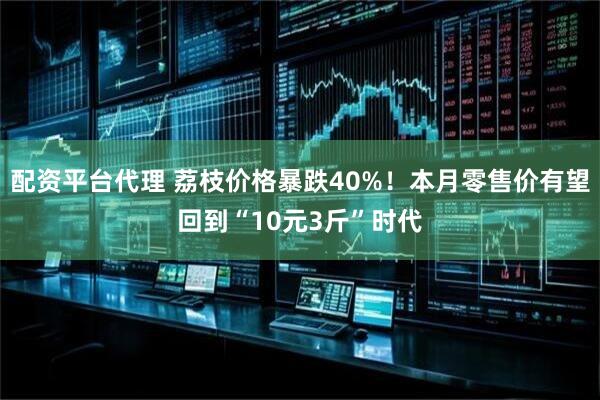 配资平台代理 荔枝价格暴跌40%！本月零售价有望回到“10元3斤”时代