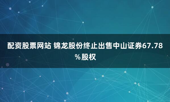 配资股票网站 锦龙股份终止出售中山证券67.78％股权