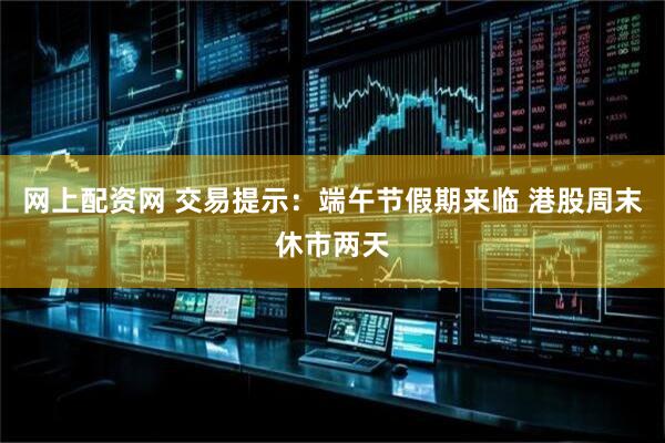 网上配资网 交易提示：端午节假期来临 港股周末休市两天