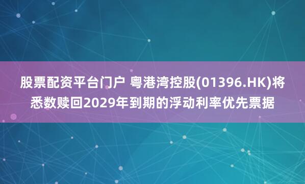 股票配资平台门户 粤港湾控股(01396.HK)将悉数赎回2029年到期的浮动利率优先票据
