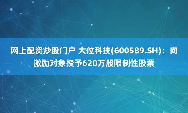 网上配资炒股门户 大位科技(600589.SH)：向激励对象授予620万股限制性股票