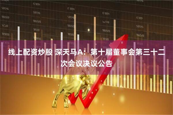 线上配资炒股 深天马A：第十届董事会第三十二次会议决议公告