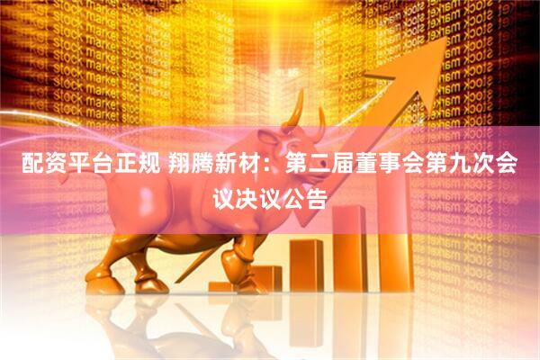 配资平台正规 翔腾新材：第二届董事会第九次会议决议公告