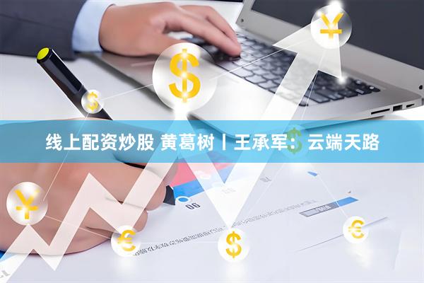 线上配资炒股 黄葛树丨王承军：云端天路