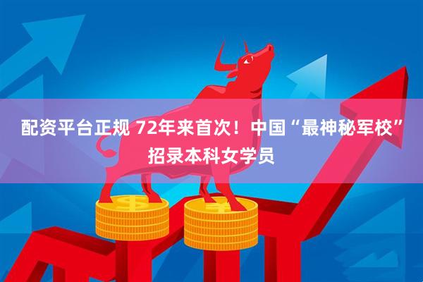 配资平台正规 72年来首次！中国“最神秘军校”招录本科女学员
