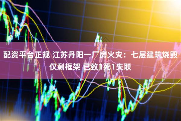 配资平台正规 江苏丹阳一厂房火灾：七层建筑烧毁仅剩框架 已致1死1失联