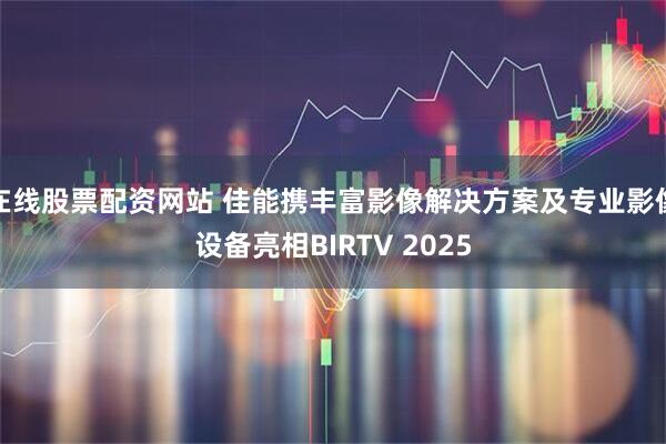 在线股票配资网站 佳能携丰富影像解决方案及专业影像设备亮相BIRTV 2025
