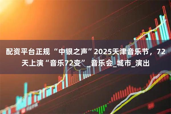 配资平台正规 “中银之声”2025天津音乐节，72天上演“音乐72变”_音乐会_城市_演出