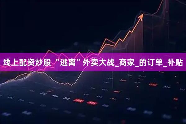 线上配资炒股 “逃离”外卖大战_商家_的订单_补贴