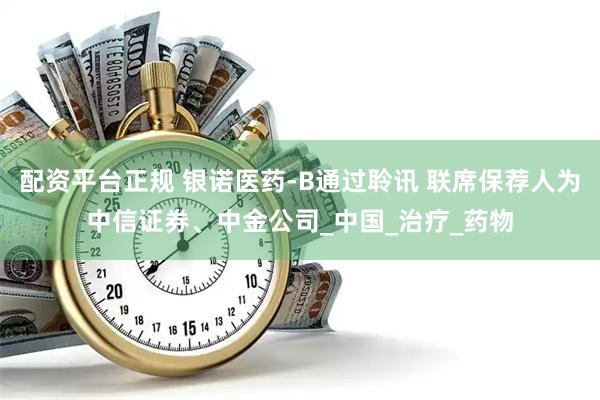 配资平台正规 银诺医药-B通过聆讯 联席保荐人为中信证券、中金公司_中国_治疗_药物