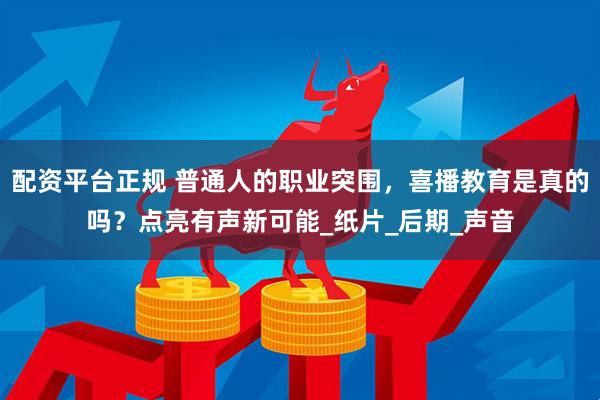 配资平台正规 普通人的职业突围，喜播教育是真的吗？点亮有声新可能_纸片_后期_声音