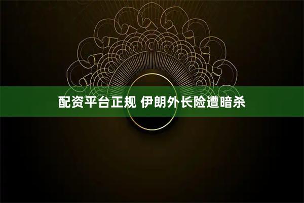 配资平台正规 伊朗外长险遭暗杀