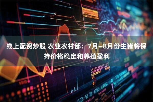 线上配资炒股 农业农村部：7月—8月份生猪将保持价格稳定和养殖盈利