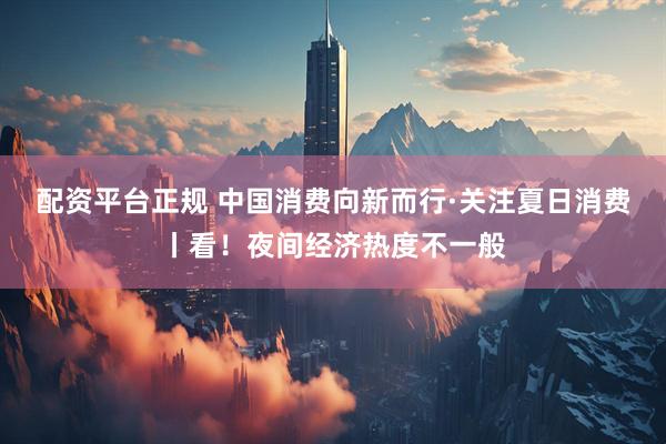 配资平台正规 中国消费向新而行·关注夏日消费丨看！夜间经济热度不一般