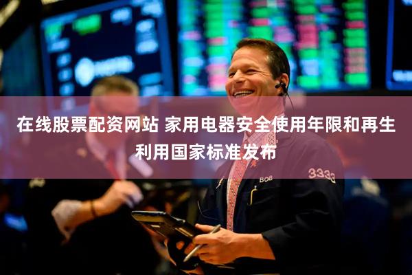 在线股票配资网站 家用电器安全使用年限和再生利用国家标准发布