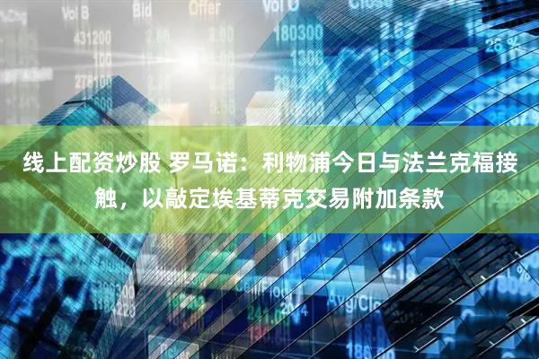 线上配资炒股 罗马诺：利物浦今日与法兰克福接触，以敲定埃基蒂克交易附加条款