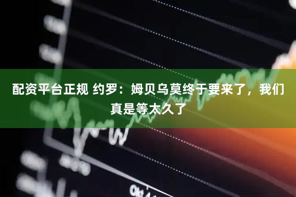 配资平台正规 约罗：姆贝乌莫终于要来了，我们真是等太久了