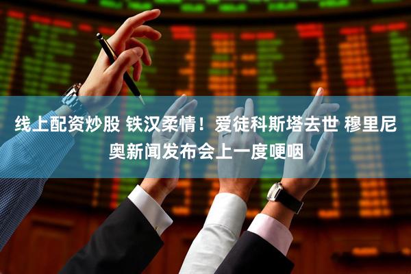 线上配资炒股 铁汉柔情！爱徒科斯塔去世 穆里尼奥新闻发布会上一度哽咽