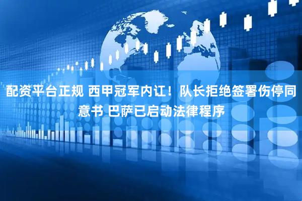 配资平台正规 西甲冠军内讧！队长拒绝签署伤停同意书 巴萨已启动法律程序
