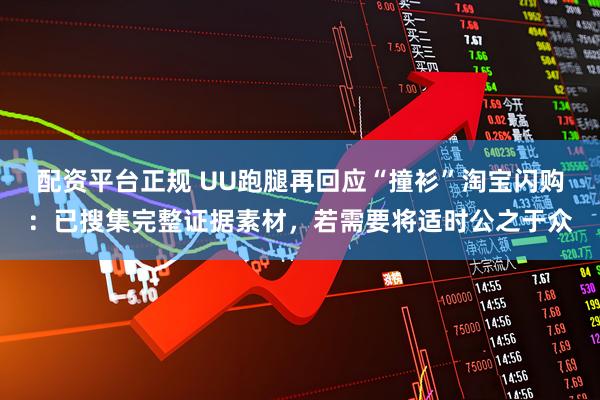 配资平台正规 UU跑腿再回应“撞衫”淘宝闪购：已搜集完整证据素材，若需要将适时公之于众