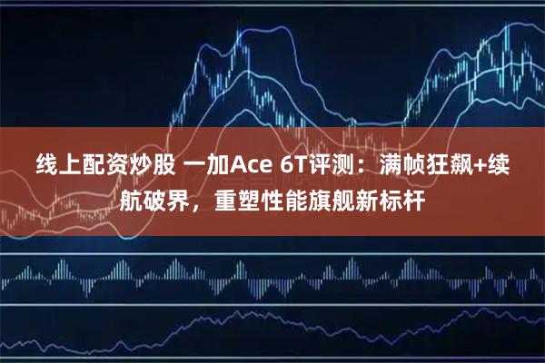 线上配资炒股 一加Ace 6T评测:满帧狂飙+续航破界,重塑性能旗舰新标杆