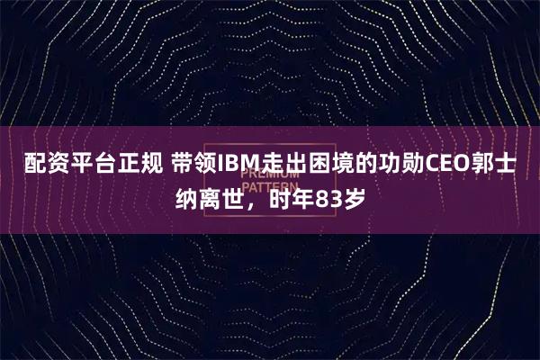 配资平台正规 带领IBM走出困境的功勋CEO郭士纳离世，时年83岁