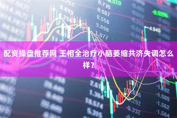配资操盘推荐网 王相全治疗小脑萎缩共济失调怎么样？