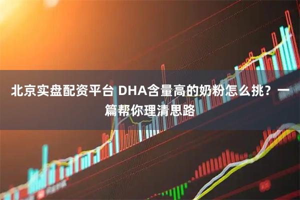 北京实盘配资平台 DHA含量高的奶粉怎么挑？一篇帮你理清思路