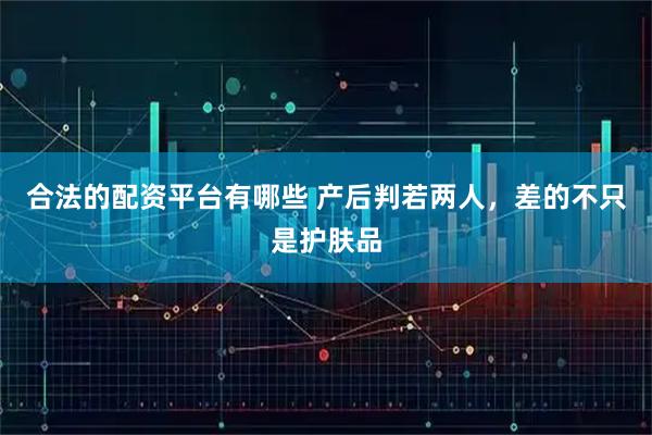 合法的配资平台有哪些 产后判若两人，差的不只是护肤品