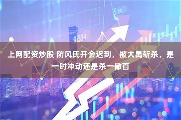 上网配资炒股 防风氏开会迟到，被大禹斩杀，是一时冲动还是杀一儆百