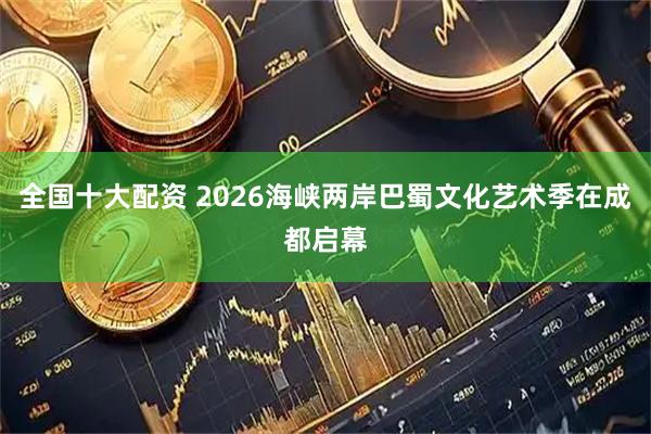 全国十大配资 2026海峡两岸巴蜀文化艺术季在成都启幕