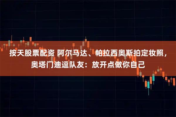 按天股票配资 阿尔马达、帕拉西奥斯拍定妆照，奥塔门迪逗队友：放开点做你自己