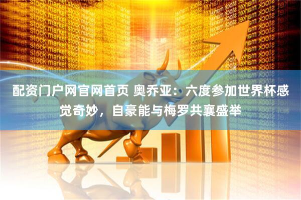 配资门户网官网首页 奥乔亚：六度参加世界杯感觉奇妙，自豪能与梅罗共襄盛举