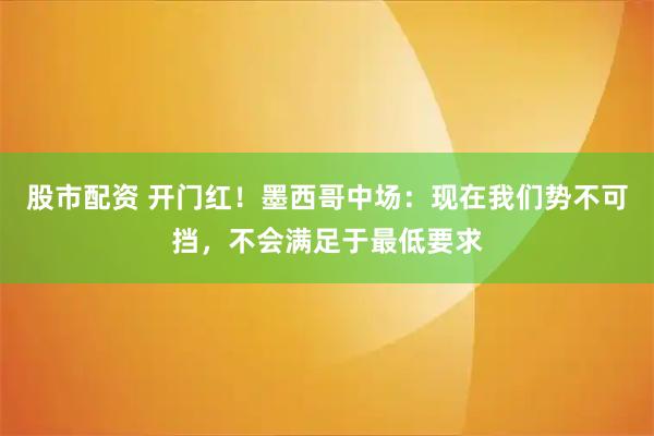股市配资 开门红！墨西哥中场：现在我们势不可挡，不会满足于最低要求