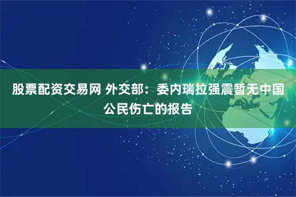 股票配资交易网 外交部：委内瑞拉强震暂无中国公民伤亡的报告