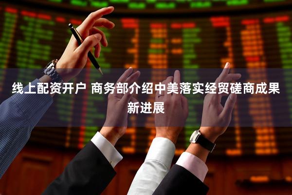 线上配资开户 商务部介绍中美落实经贸磋商成果新进展