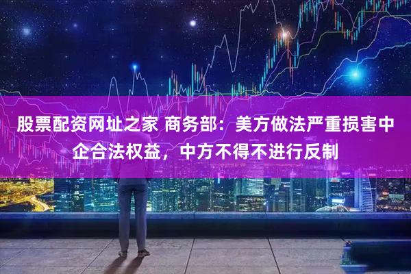 股票配资网址之家 商务部：美方做法严重损害中企合法权益，中方不得不进行反制