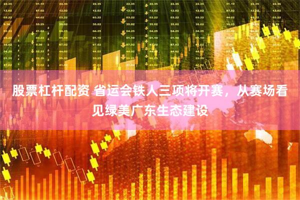 股票杠杆配资 省运会铁人三项将开赛，从赛场看见绿美广东生态建设
