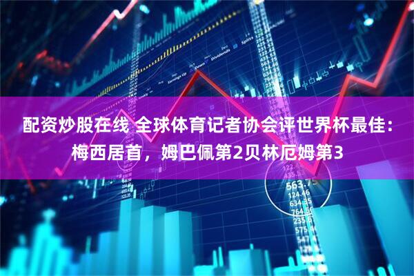 配资炒股在线 全球体育记者协会评世界杯最佳：梅西居首，姆巴佩第2贝林厄姆第3