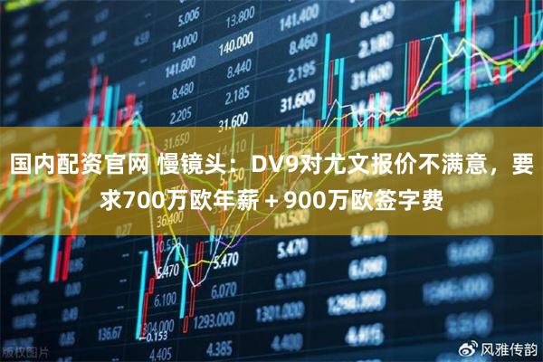 国内配资官网 慢镜头：DV9对尤文报价不满意，要求700万欧年薪＋900万欧签字费