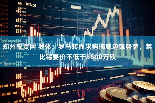 郑州配资网 罗体：罗马转而求购挪威边锋努萨，莱比锡要价不低于5500万欧