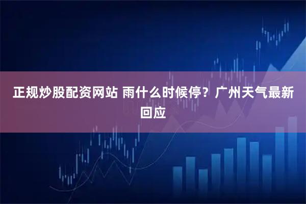 正规炒股配资网站 雨什么时候停?广州天气最新回应