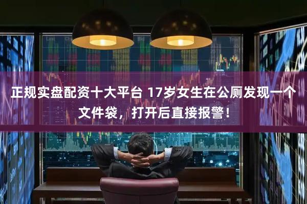 正规实盘配资十大平台 17岁女生在公厕发现一个文件袋，打开后直接报警！