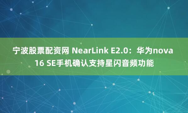 宁波股票配资网 NearLink E2.0：华为nova 16 SE手机确认支持星闪音频功能