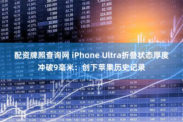 配资牌照查询网 iPhone Ultra折叠状态厚度冲破9毫米：创下苹果历史记录