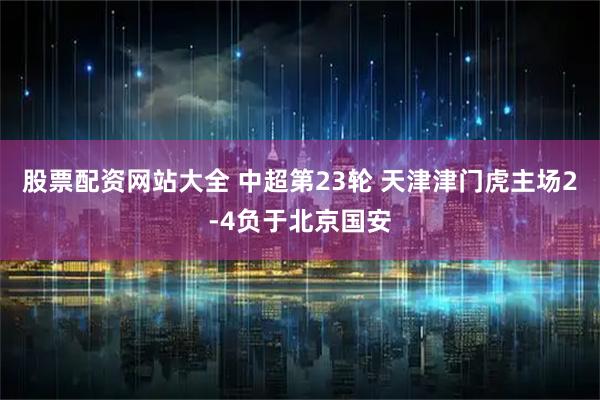 股票配资网站大全 中超第23轮 天津津门虎主场2-4负于北京国安