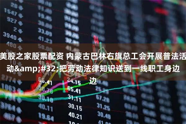 美股之家股票配资 内蒙古巴林右旗总工会开展普法活动 把劳动法律知识送到一线职工身边