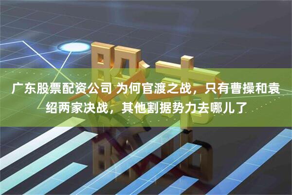 广东股票配资公司 为何官渡之战，只有曹操和袁绍两家决战，其他割据势力去哪儿了
