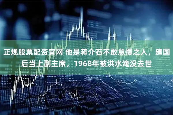 正规股票配资官网 他是蒋介石不敢怠慢之人，建国后当上副主席，1968年被洪水淹没去世