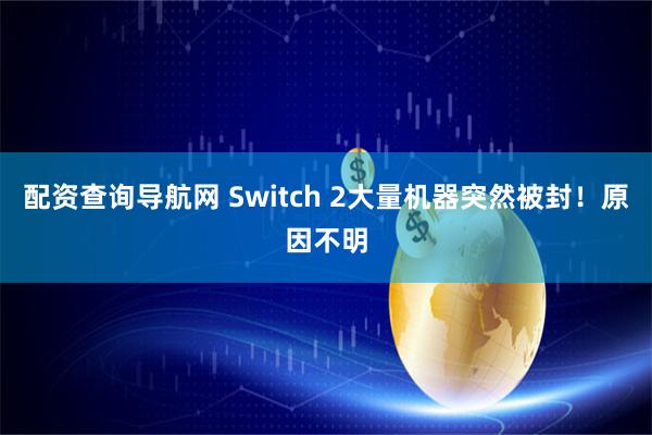 配资查询导航网 Switch 2大量机器突然被封！原因不明